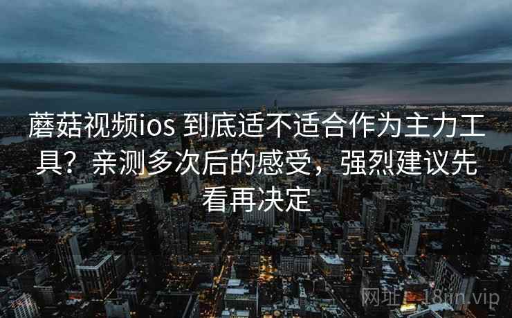 蘑菇视频ios 到底适不适合作为主力工具?亲测多次后的感受,强烈建议先看再决定 蘑菇视频ios 到底适不适合作为主力工具?亲测多次后的感受,强烈建议先看再决定