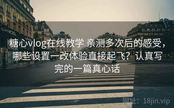 糖心vlog在线教学 亲测多次后的感受,哪些设置一改体验直接起飞?认真写完的一篇真心话 糖心vlog在线教学 亲测多次后的感受,哪些设置一改体验直接起飞?认真写完的一篇真心话