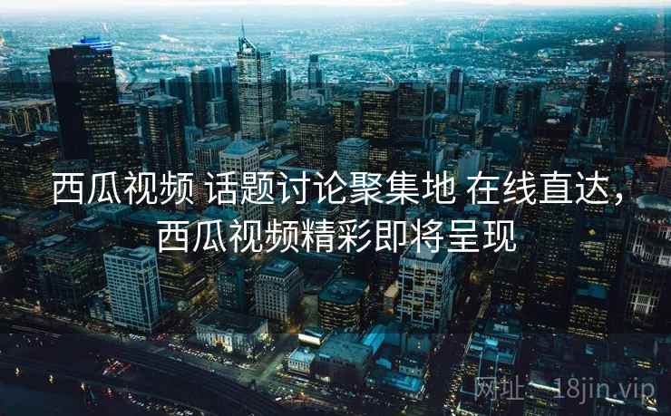 西瓜视频 话题讨论聚集地 在线直达，西瓜视频精彩即将呈现