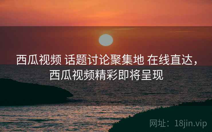 西瓜视频 话题讨论聚集地 在线直达,西瓜视频精彩即将呈现 西瓜视频 话题讨论聚集地 在线直达,西瓜视频精彩即将呈现
