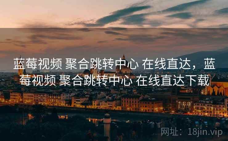 蓝莓视频 聚合跳转中心 在线直达，蓝莓视频 聚合跳转中心 在线直达下载