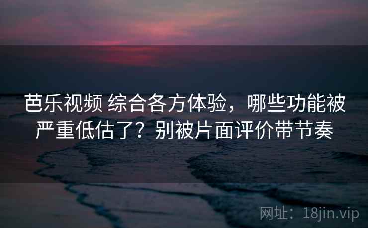 芭乐视频 综合各方体验,哪些功能被严重低估了?别被片面评价带节奏 芭乐视频 综合各方体验,哪些功能被严重低估了?别被片面评价带节奏
