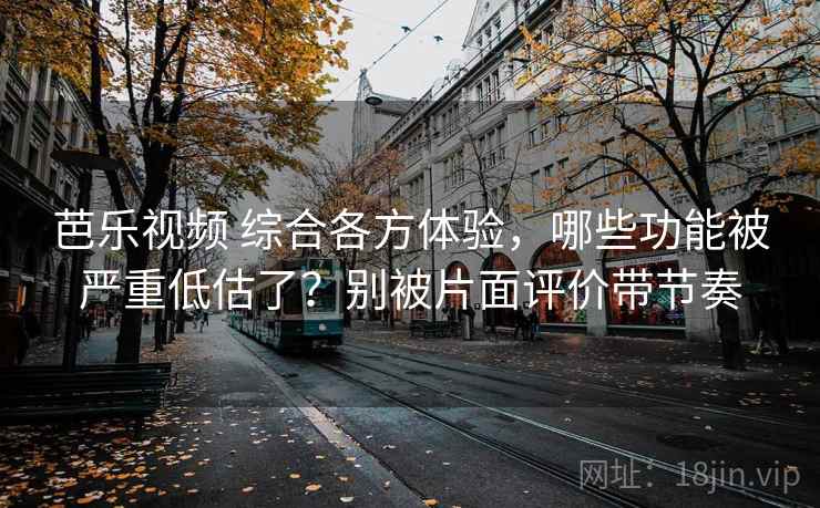芭乐视频 综合各方体验，哪些功能被严重低估了？别被片面评价带节奏