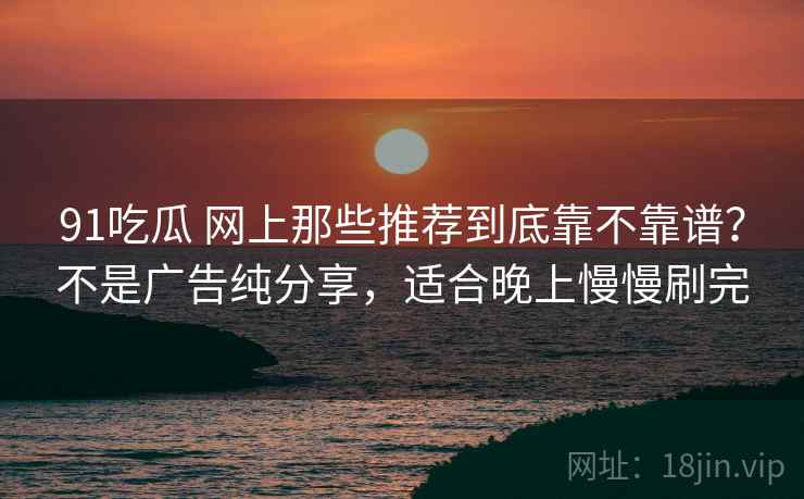 91吃瓜 网上那些推荐到底靠不靠谱?不是广告纯分享,适合晚上慢慢刷完 91吃瓜 网上那些推荐到底靠不靠谱?不是广告纯分享,适合晚上慢慢刷完