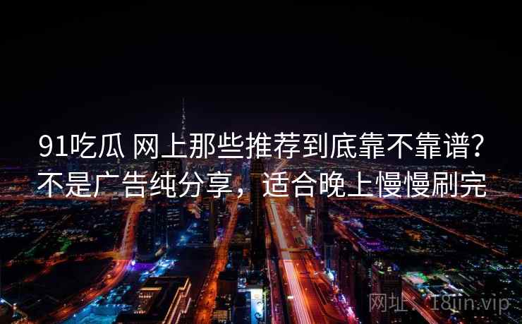 91吃瓜 网上那些推荐到底靠不靠谱？不是广告纯分享，适合晚上慢慢刷完