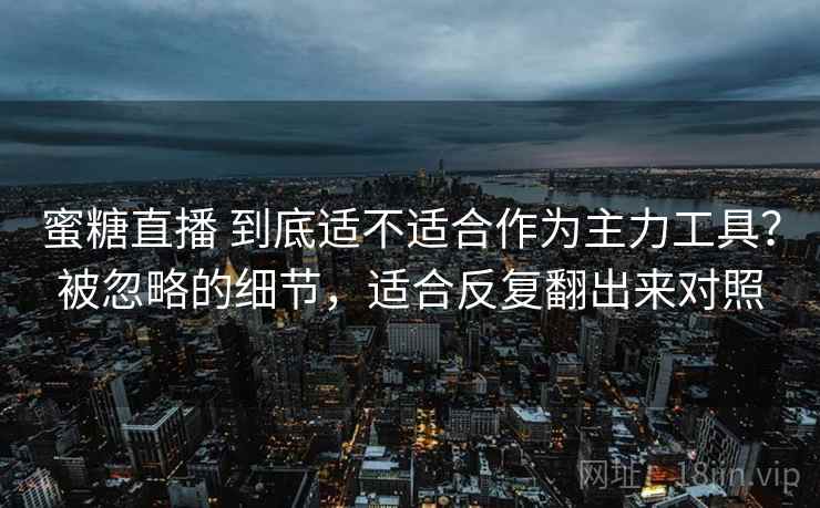 蜜糖直播 到底适不适合作为主力工具？被忽略的细节，适合反复翻出来对照