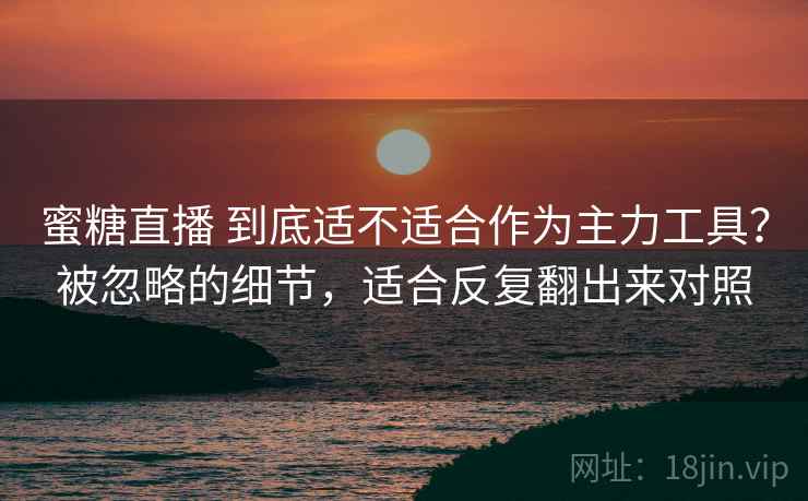蜜糖直播 到底适不适合作为主力工具?被忽略的细节,适合反复翻出来对照 蜜糖直播 到底适不适合作为主力工具?被忽略的细节,适合反复翻出来对照