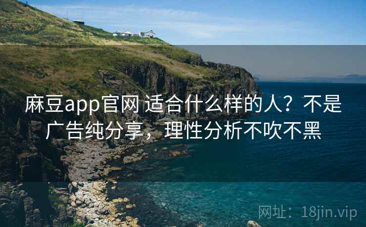 麻豆app官网 适合什么样的人？不是广告纯分享，理性分析不吹不黑