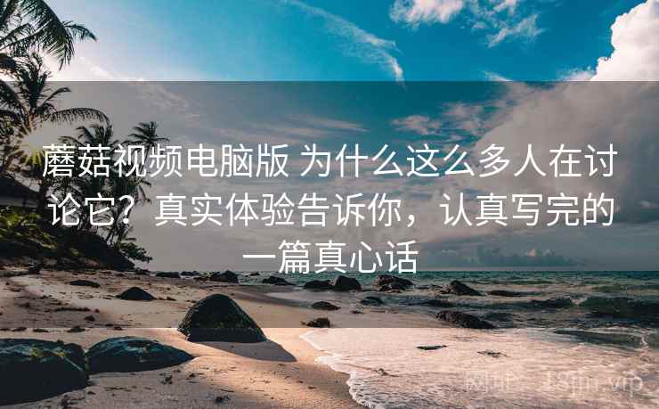 蘑菇视频电脑版 为什么这么多人在讨论它?真实体验告诉你,认真写完的一篇真心话 蘑菇视频电脑版 为什么这么多人在讨论它?真实体验告诉你,认真写完的一篇真心话